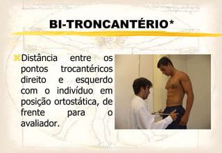 BI-TRONCANTÉRIO*
Distância entre os
pontos trocantéricos
direito e esquerdo
com o indivíduo em
posição ortostática, de
frente para o
avaliador.
 
