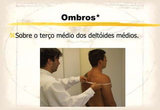Ombros*
Sobre o terço médio dos deltóides médios.
 