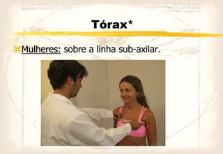 Tórax*
Mulheres: sobre a linha sub-axilar.
 