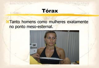 Tórax
Tanto homens como mulheres exatamente
no ponto meso-esternal.
 