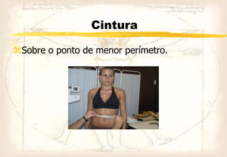 Cintura
Sobre o ponto de menor perímetro.
 