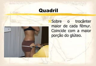 Quadril
Sobre o trocânter
maior de cada fêmur.
Coincide com a maior
porção do glúteo.
 