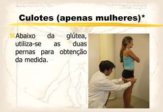 Culotes (apenas mulheres)*
Abaixo da glútea,
utiliza-se as duas
pernas para obtenção
da medida.
 