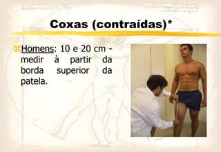 Coxas (contraídas)*
Homens: 10 e 20 cm -
medir à partir da
borda superior da
patela.
 