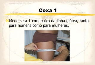Coxa 1
Mede-se a 1 cm abaixo da linha glútea, tanto
para homens como para mulheres.
 