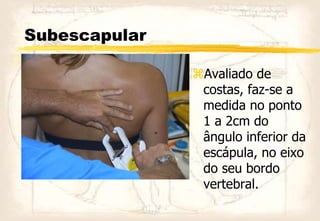 Subescapular
Avaliado de
costas, faz-se a
medida no ponto
1 a 2cm do
ângulo inferior da
escápula, no eixo
do seu bordo
vertebral.
 
