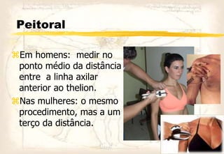 Peitoral
Em homens: medir no
ponto médio da distância
entre a linha axilar
anterior ao thelion.
Nas mulheres: o mesmo
procedimento, mas a um
terço da distância.
 