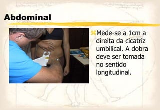 Abdominal
Mede-se a 1cm a
direita da cicatriz
umbilical. A dobra
deve ser tomada
no sentido
longitudinal.
 