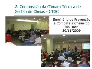 2.  Composição da Câmara Técnica de Gestão de Cheias - CTGC Seminário de Prevenção e Combate a Cheias do Rio Doce 30/11/2009 
