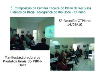 5.  Composição da Câmara Técnica do Plano de Recursos Hídricos da Bacia Hidrográfica do Rio Doce - CTPlano Manifestação sobre os Produtos finais do PIRH-Doce 5ª Reunião CTPlano 14/06/10 