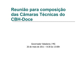 Reunião para composição das Câmaras Técnicas do CBH-Doce Governador Valadares / MG 26 de maio de 2011 – 8:30 às 13:00h 