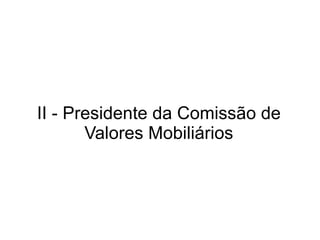 II - Presidente da Comissão de Valores Mobiliários 