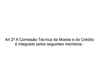 Art 2º A Comissão Técnica da Moeda e do Crédito é integrado pelos seguintes membros:  