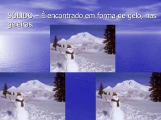 SÓLIDO – É encontrado em forma de gelo, nas
geleiras.
 