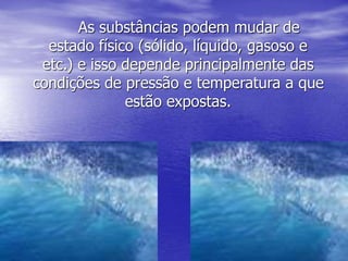 As substâncias podem mudar de
estado físico (sólido, líquido, gasoso e
etc.) e isso depende principalmente das
condições de pressão e temperatura a que
estão expostas.
 