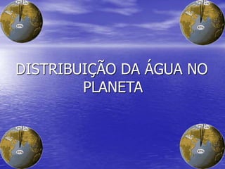 DISTRIBUIÇÃO DA ÁGUA NO
PLANETA
 