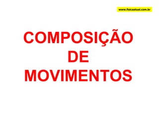 COMPOSIÇÃO DE MOVIMENTOS www.fisicaatual.com.br 