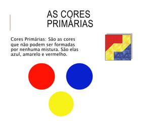 AS CORES
PRIMÁRIAS
Cores Primárias: São as cores
que não podem ser formadas
por nenhuma mistura. São elas
azul, amarelo e vermelho.
 