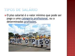 O

piso salarial é o valor mínimo que pode ser
pago a uma categoria profissional, ou a
determinadas profissões.

 