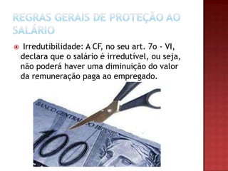 

Irredutibilidade: A CF, no seu art. 7o - VI,
declara que o salário é irredutível, ou seja,
não poderá haver uma diminuição do valor
da remuneração paga ao empregado.

 