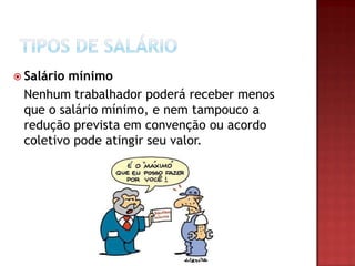 Salário

mínimo
Nenhum trabalhador poderá receber menos
que o salário mínimo, e nem tampouco a
redução prevista em convenção ou acordo
coletivo pode atingir seu valor.

 
