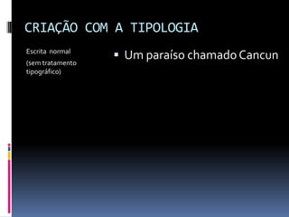 CRIAÇÃO COM A TIPOLOGIA
Escrita normal
(sem tratamento
tipográfico)
 Um paraíso chamadoCancun
 