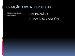 CRIAÇÃO COM A TIPOLOGIA
TRABALHANDO O
TAMANHO UM PARAÍSO
CHAMADO CANCÚN
 