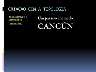 CRIAÇÃO COM A TIPOLOGIA
TRABALHANDO O
CONTRASTE
(de tamanho)
 