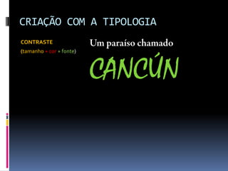 CRIAÇÃO COM A TIPOLOGIA
CONTRASTE
(tamanho + cor + fonte)
CANCÚN
 