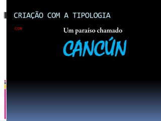 CRIAÇÃO COM A TIPOLOGIA
COR
CANCÚN
 