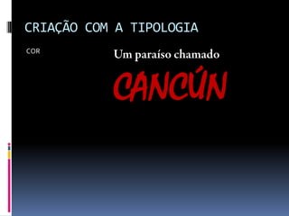 CRIAÇÃO COM A TIPOLOGIA
COR
CANCÚN
 