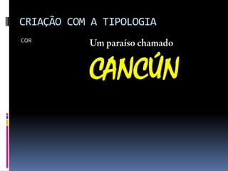 CRIAÇÃO COM A TIPOLOGIA
COR
CANCÚN
 