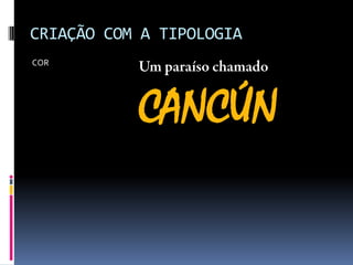 CRIAÇÃO COM A TIPOLOGIA
COR
CANCÚN
 