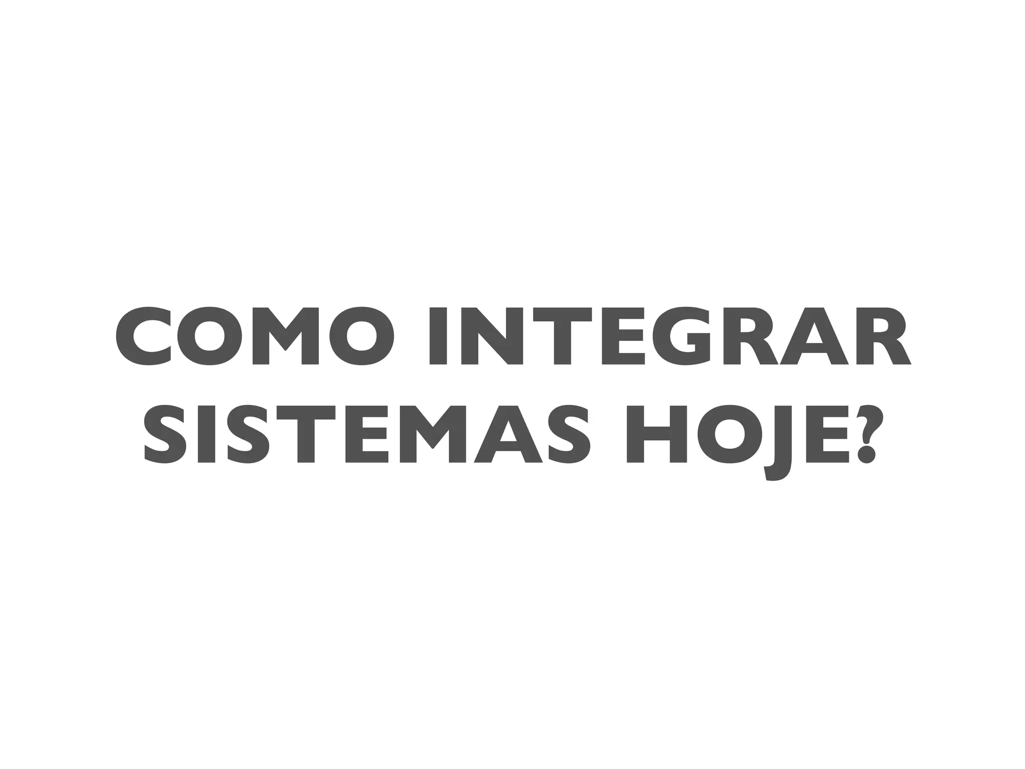 COMO INTEGRAR
SISTEMAS HOJE?
 