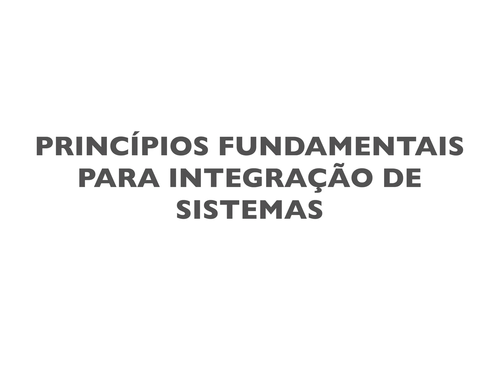 PRINCÍPIOS FUNDAMENTAIS
PARA INTEGRAÇÃO DE
SISTEMAS
 
