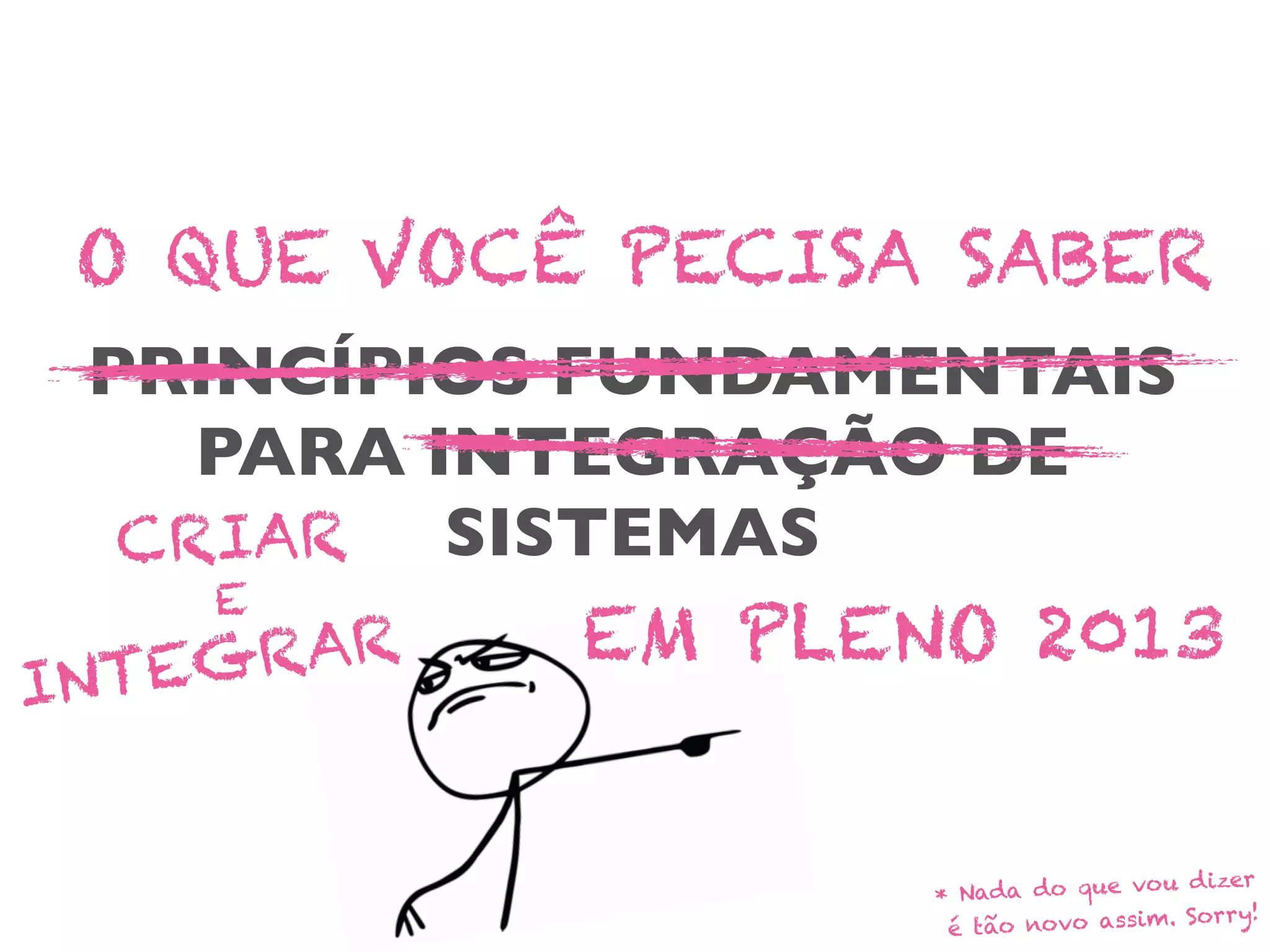 PRINCÍPIOS FUNDAMENTAIS
PARA INTEGRAÇÃO DE
SISTEMAS
O QUE VOCÊ PECISA SABER
CRIAR
EM PLENO 2013
* Nada do que vou dizer
é tão novo assim. Sorry!
INTEGRAR
E
 
