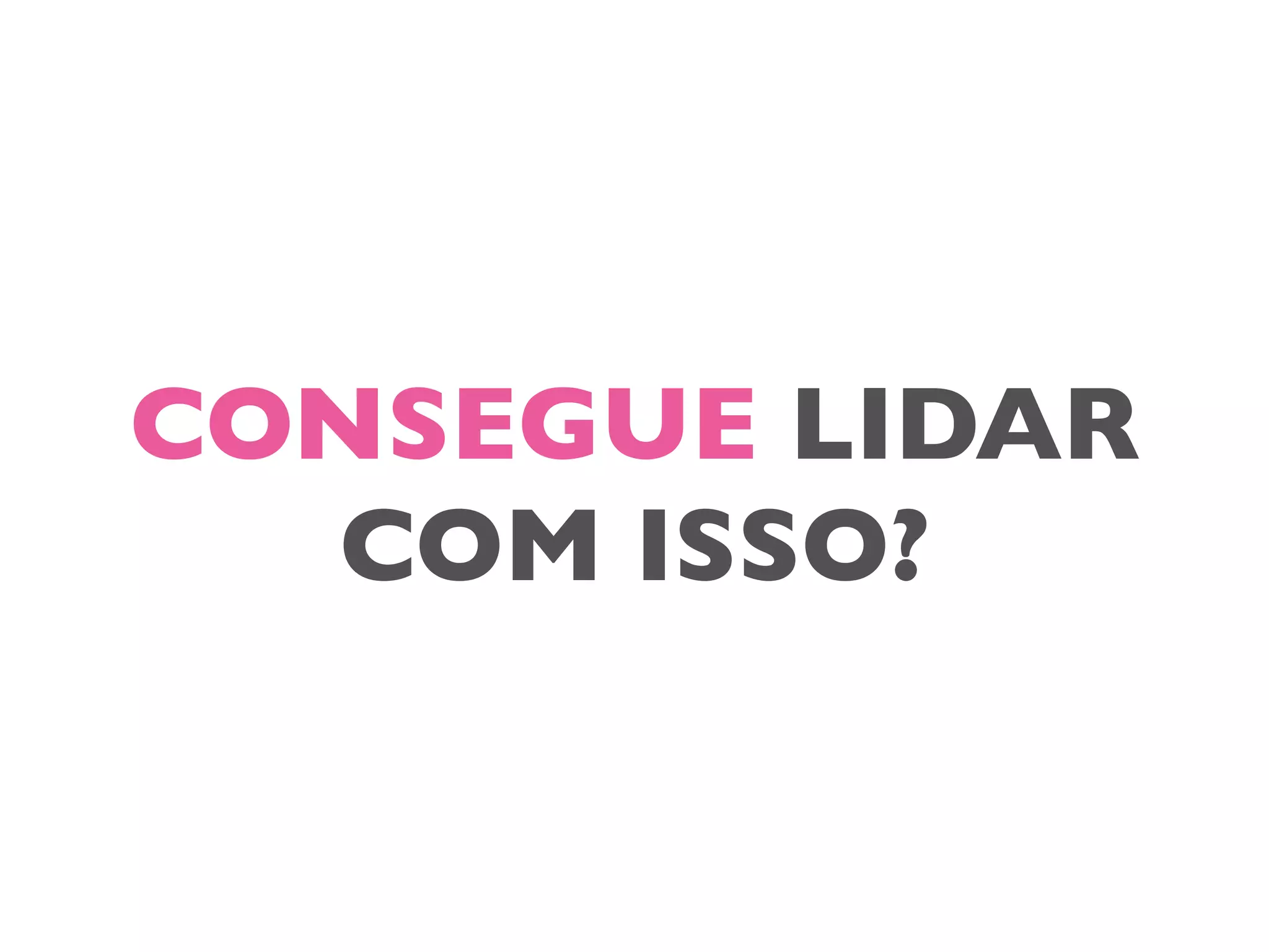 CONSEGUE LIDAR
COM ISSO?
 