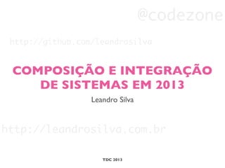 COMPOSIÇÃO E INTEGRAÇÃO
DE SISTEMAS EM 2013
Leandro Silva
TDC 2013
http://leandrosilva.com.br
@codezone
http://github.com/leandrosilva
 