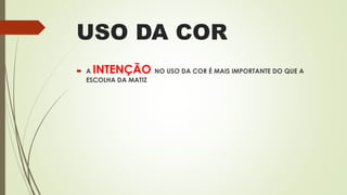 USO DA COR
 A INTENÇÃO NO USO DA COR É MAIS IMPORTANTE DO QUE A
ESCOLHA DA MATIZ
 
