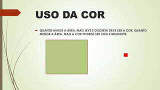 USO DA COR
 QUANTO MAIOR A ÁREA, MAIS LEVE E DISCRETA DEVE SER A COR. QUANTO
MENOR A ÁREA, MAIS A COR PODERÁ SER VIVA E BRILHANTE.
 