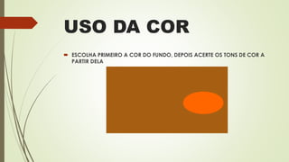 USO DA COR
 ESCOLHA PRIMEIRO A COR DO FUNDO, DEPOIS ACERTE OS TONS DE COR A
PARTIR DELA
 