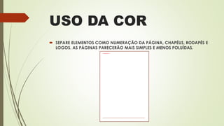 USO DA COR
 SEPARE ELEMENTOS COMO NUMERAÇÃO DA PÁGINA, CHAPÉUS, RODAPÉS E
LOGOS. AS PÁGINAS PARECERÃO MAIS SIMPLES E MENOS POLUÍDAS.
 