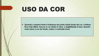 USO DA COR
 Quando o mesmo texto é impresso em preto sobre fundo de cor, a leitura
fica mais difícil, mas se a cor ainda é clara, a legibilidade é boa. Quanto
mais clara a cor do fundo, maior o contraste tonal
 