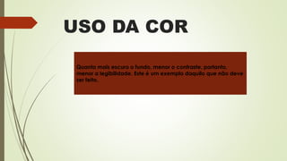 USO DA COR
Quanto mais escuro o fundo, menor o contraste, portanto,
menor a legibilidade. Este é um exemplo daquilo que não deve
ser feito.
 