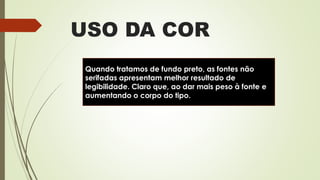 USO DA COR
Quando tratamos de fundo preto, as fontes não
serifadas apresentam melhor resultado de
legibilidade. Claro que, ao dar mais peso à fonte e
aumentando o corpo do tipo.
 