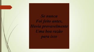 Se nunca
Foi feito antes,
Havia provavelmente
Uma boa razão
para isso
 