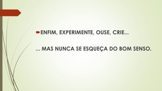 ENFIM, EXPERIMENTE, OUSE, CRIE...
... MAS NUNCA SE ESQUEÇA DO BOM SENSO.
 