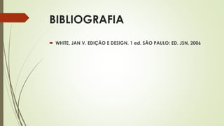 BIBLIOGRAFIA
 WHITE, JAN V. EDIÇÃO E DESIGN. 1 ed. SÃO PAULO: ED. JSN, 2006
 
