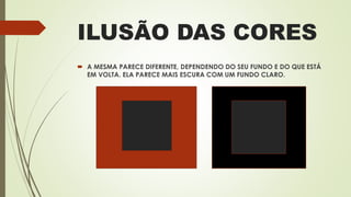 ILUSÃO DAS CORES
 A MESMA PARECE DIFERENTE, DEPENDENDO DO SEU FUNDO E DO QUE ESTÁ
EM VOLTA. ELA PARECE MAIS ESCURA COM UM FUNDO CLARO.
 
