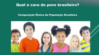 Qual a cara do povo brasileiro?
Composição Étnica da População Brasileira
 